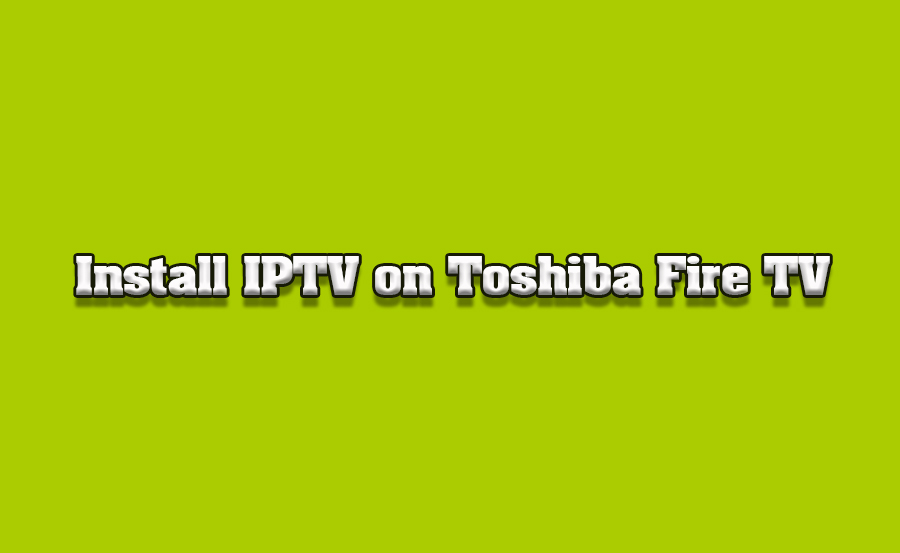 How to Download and Install IPTV Apps on Toshiba Fire TVs